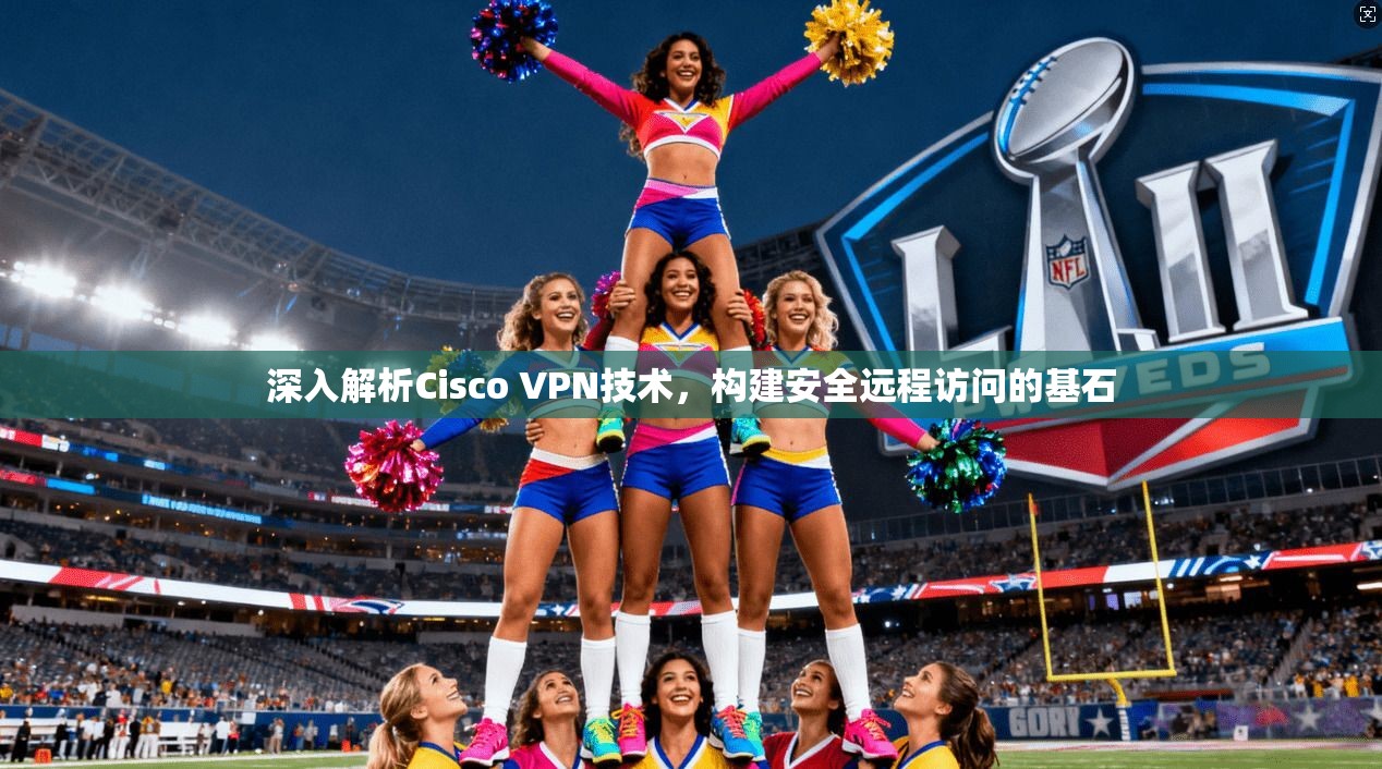 深入解析Cisco VPN技术，构建安全远程访问的基石