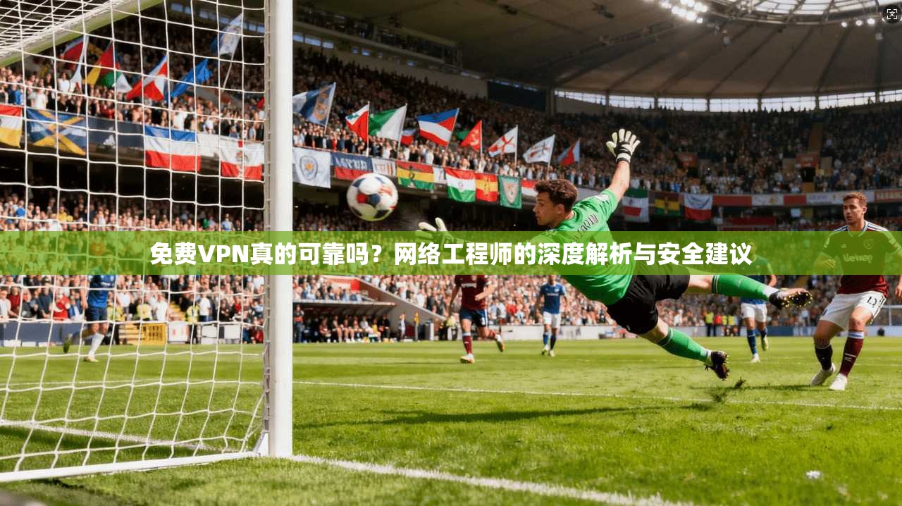 免费VPN真的可靠吗？网络工程师的深度解析与安全建议