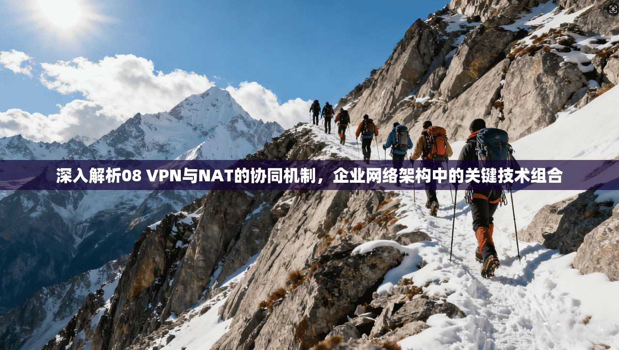 深入解析08 VPN与NAT的协同机制，企业网络架构中的关键技术组合