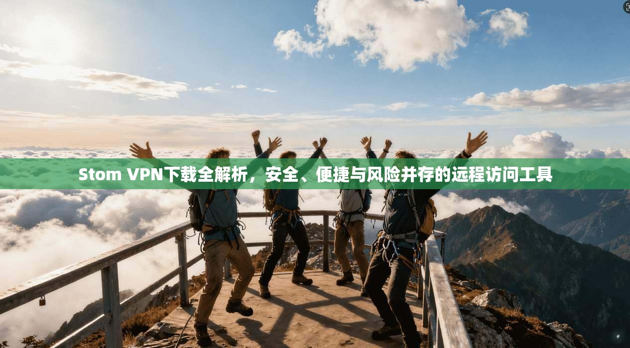 Stom VPN下载全解析，安全、便捷与风险并存的远程访问工具