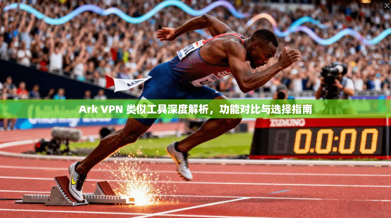 Ark VPN 类似工具深度解析，功能对比与选择指南