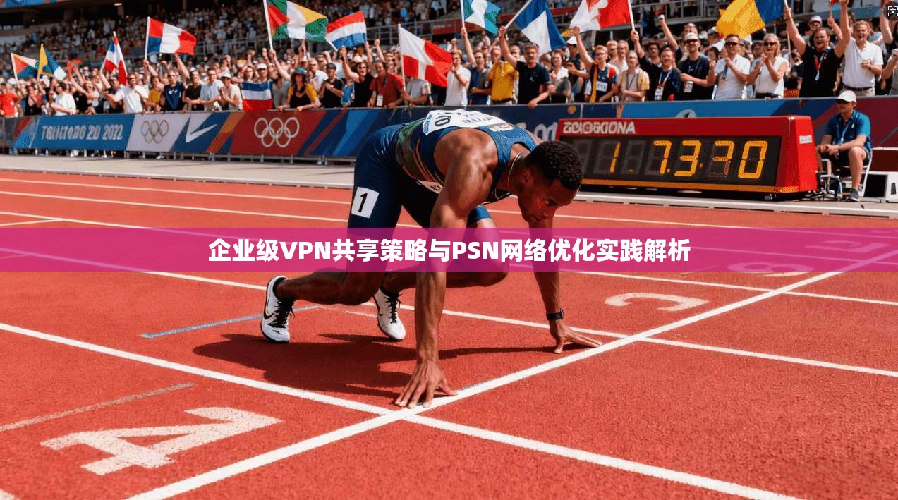 企业级VPN共享策略与PSN网络优化实践解析