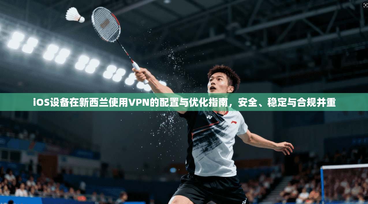 iOS设备在新西兰使用VPN的配置与优化指南，安全、稳定与合规并重
