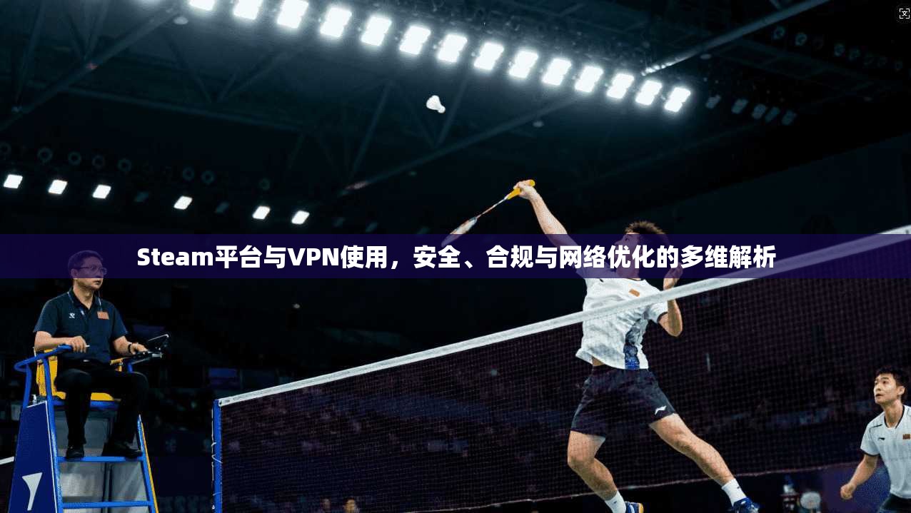 Steam平台与VPN使用，安全、合规与网络优化的多维解析