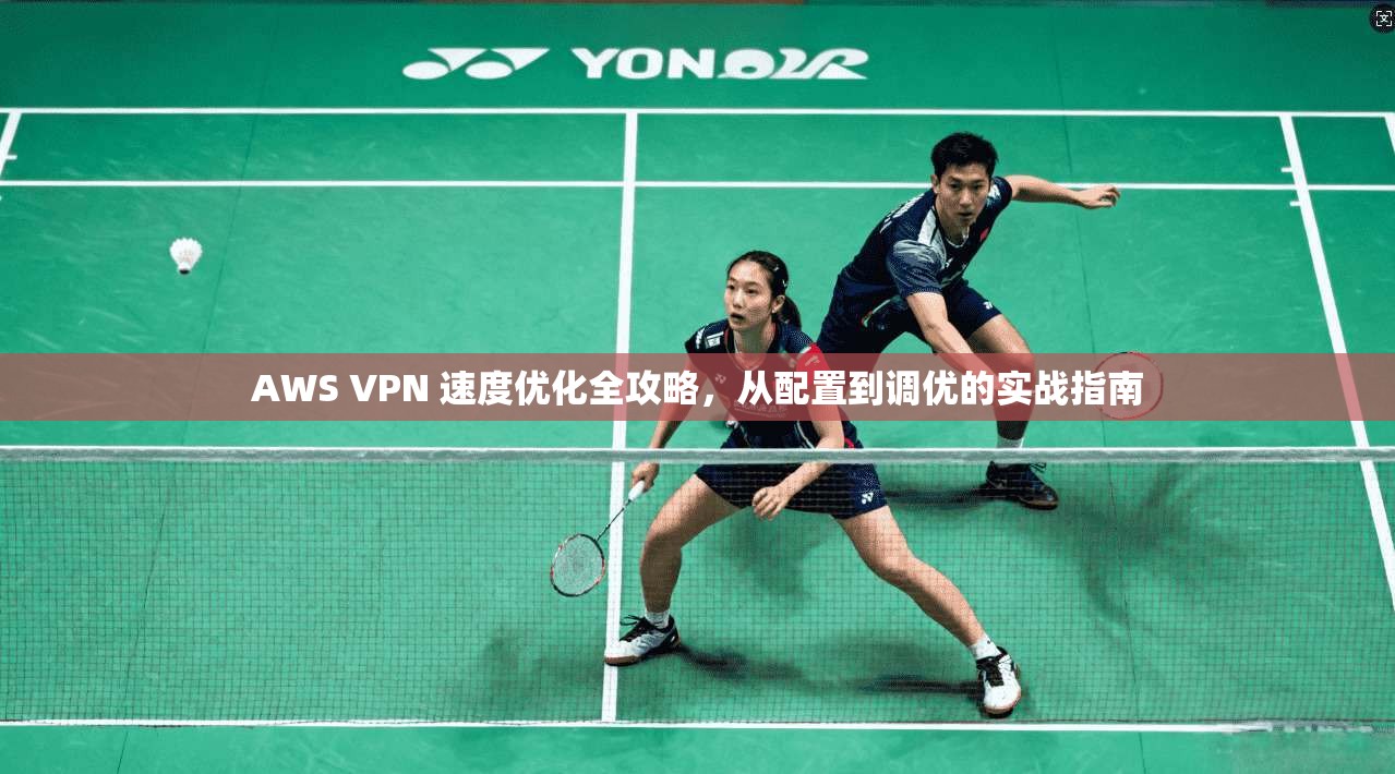 AWS VPN 速度优化全攻略,从配置到调优的实战指南 AWS VPN 速度优化全攻略,从配置到调优的实战指南