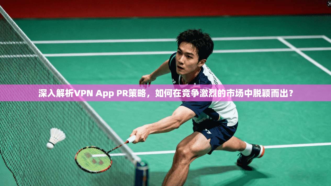 深入解析VPN App PR策略，如何在竞争激烈的市场中脱颖而出？
