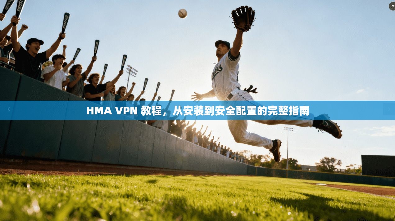 HMA VPN 教程，从安装到安全配置的完整指南