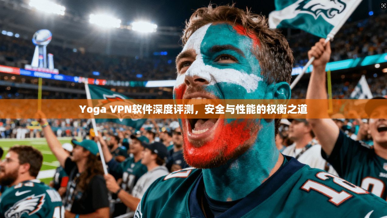 Yoga VPN软件深度评测，安全与性能的权衡之道