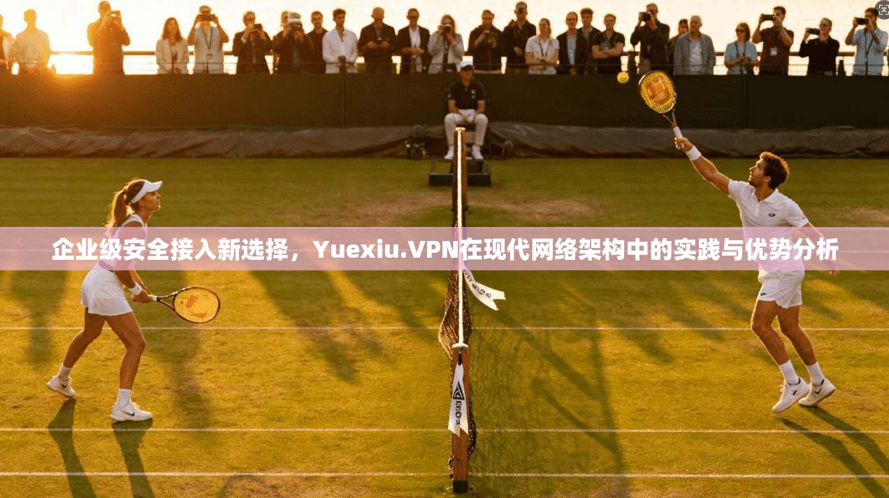 企业级安全接入新选择，Yuexiu.VPN在现代网络架构中的实践与优势分析