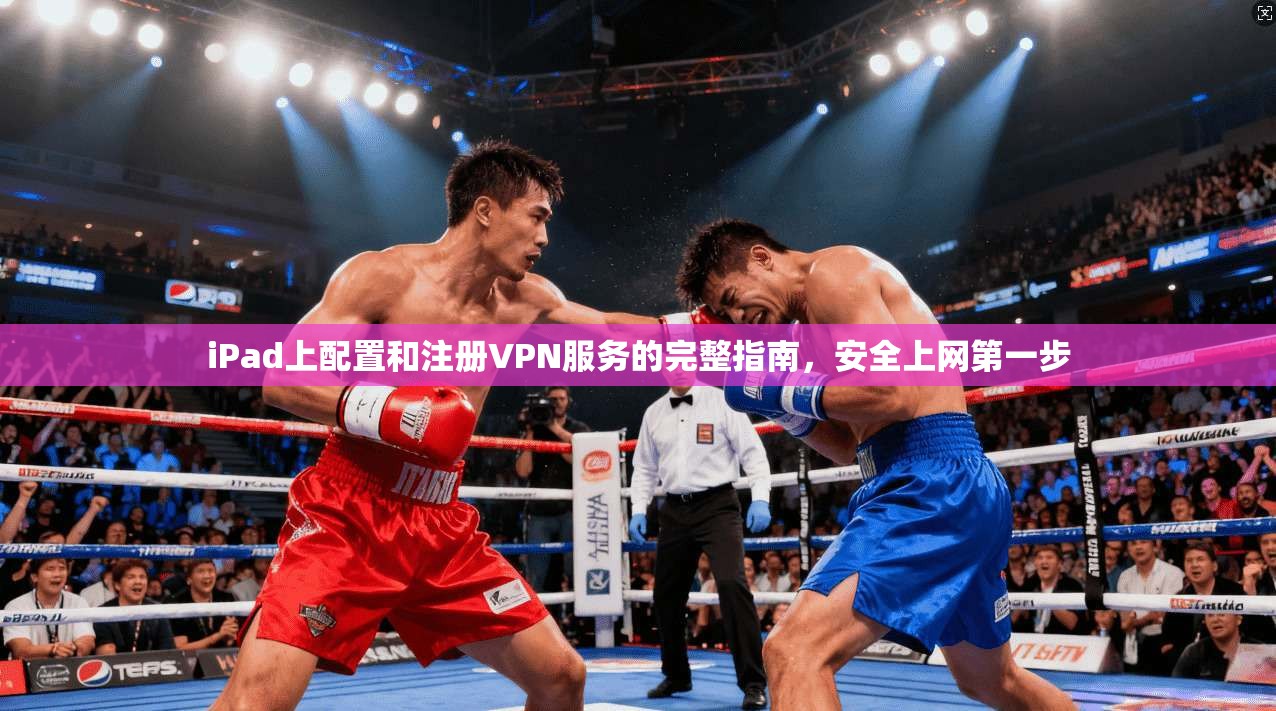 iPad上配置和注册VPN服务的完整指南，安全上网第一步