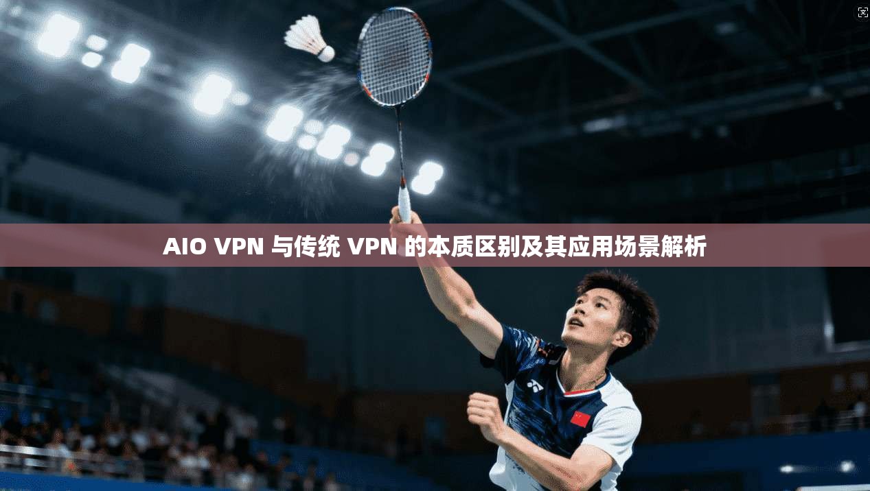 AIO VPN 与传统 VPN 的本质区别及其应用场景解析