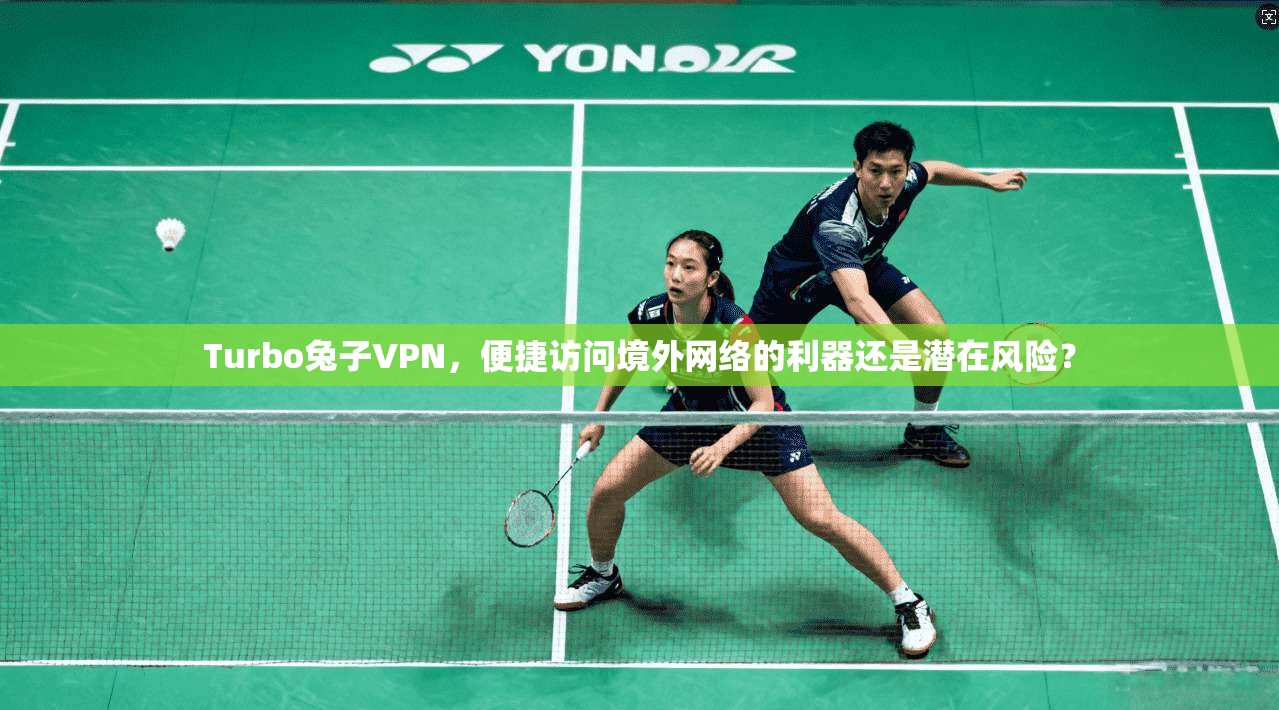 Turbo兔子VPN，便捷访问境外网络的利器还是潜在风险？