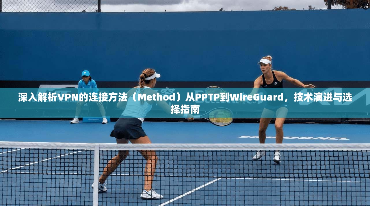 深入解析VPN的连接方法（Method）从PPTP到WireGuard，技术演进与选择指南