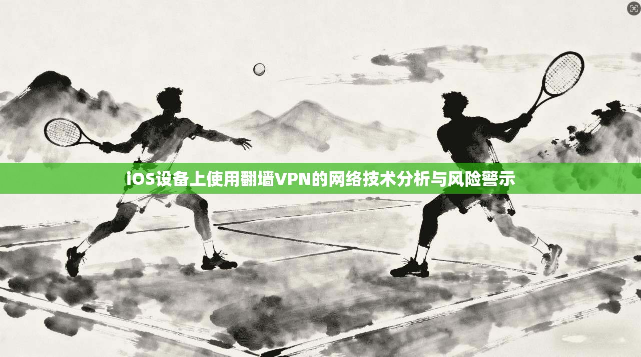 iOS设备上使用翻墙VPN的网络技术分析与风险警示