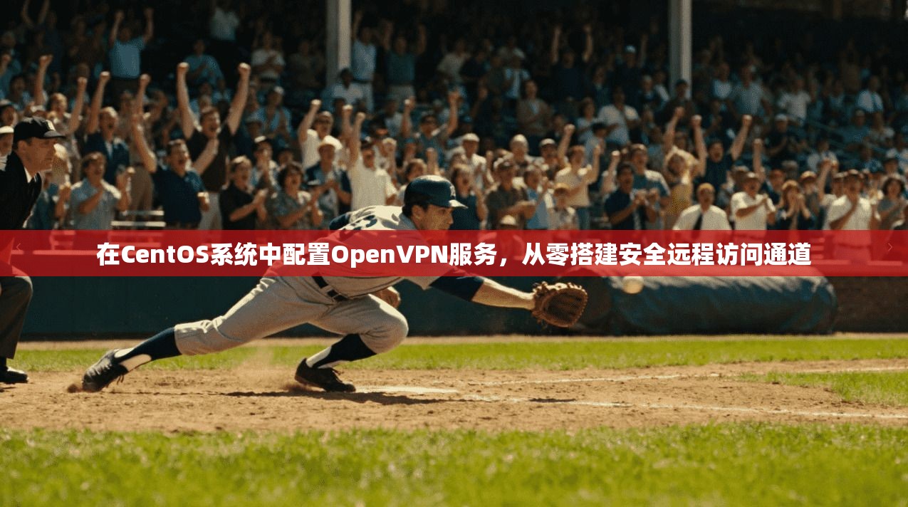 在CentOS系统中配置OpenVPN服务，从零搭建安全远程访问通道