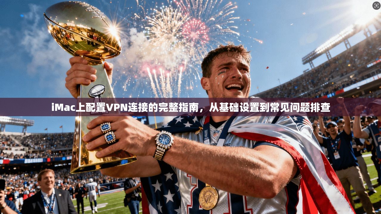 iMac上配置VPN连接的完整指南，从基础设置到常见问题排查