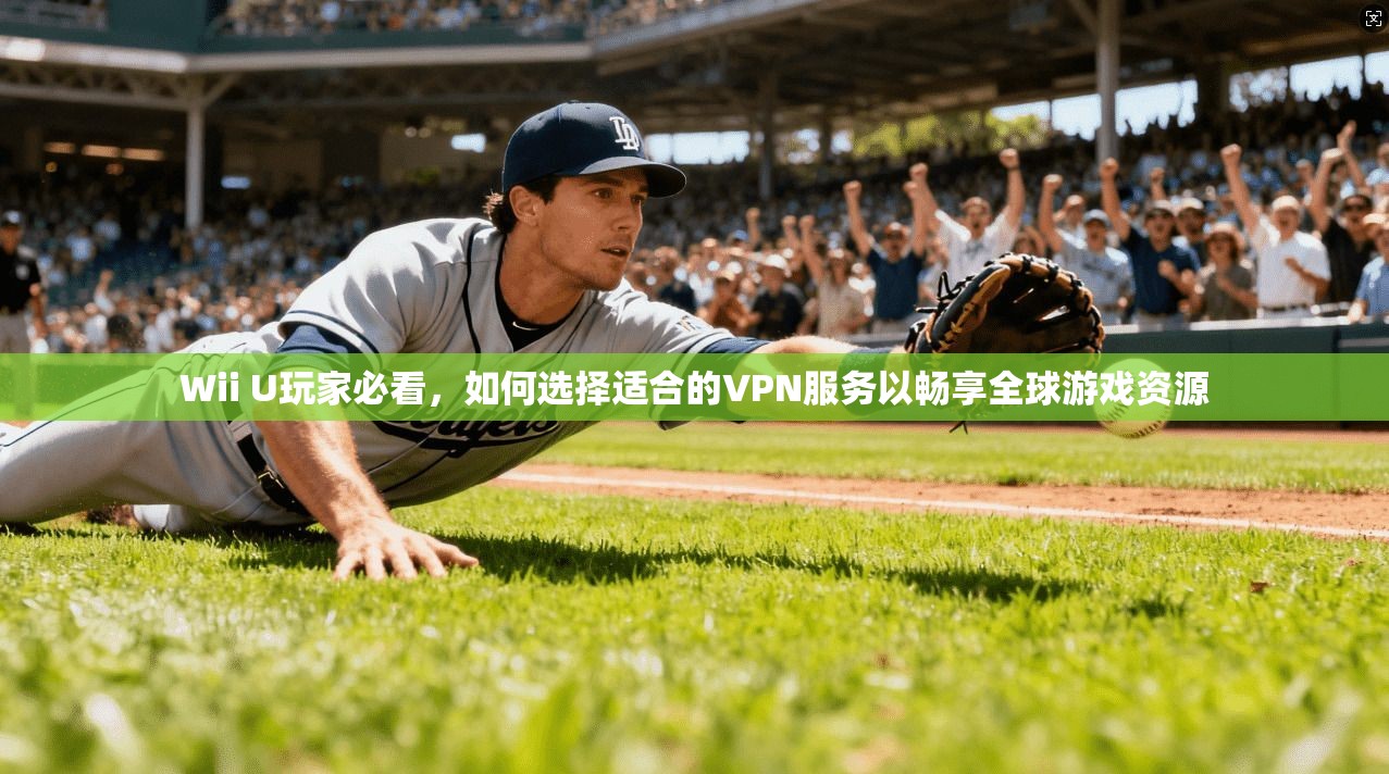 Wii U玩家必看，如何选择适合的VPN服务以畅享全球游戏资源