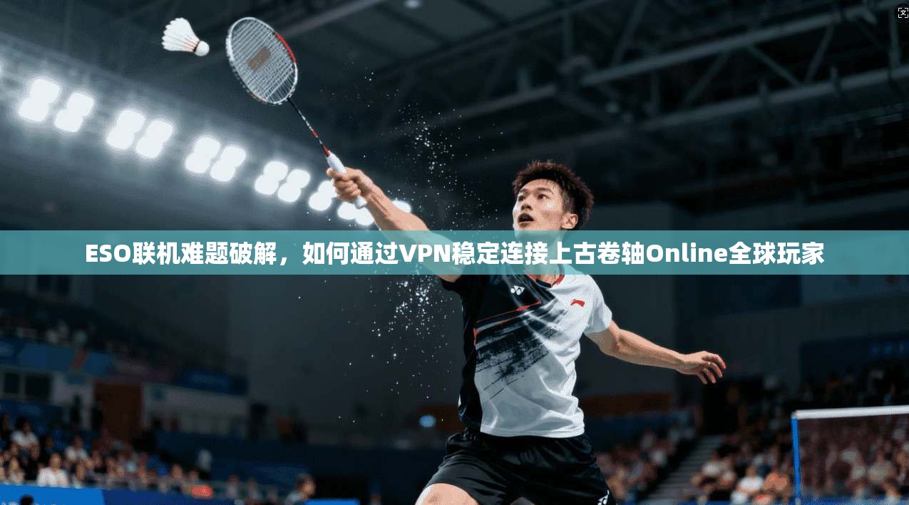 ESO联机难题破解,如何通过VPN稳定连接上古卷轴Online全球玩家 ESO联机难题破解,如何通过VPN稳定连接上古卷轴Online全球玩家