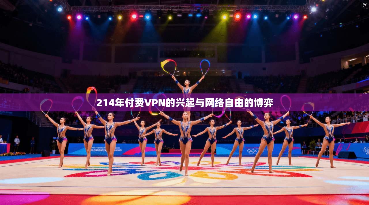 214年付费VPN的兴起与网络自由的博弈 214年付费VPN的兴起与网络自由的博弈