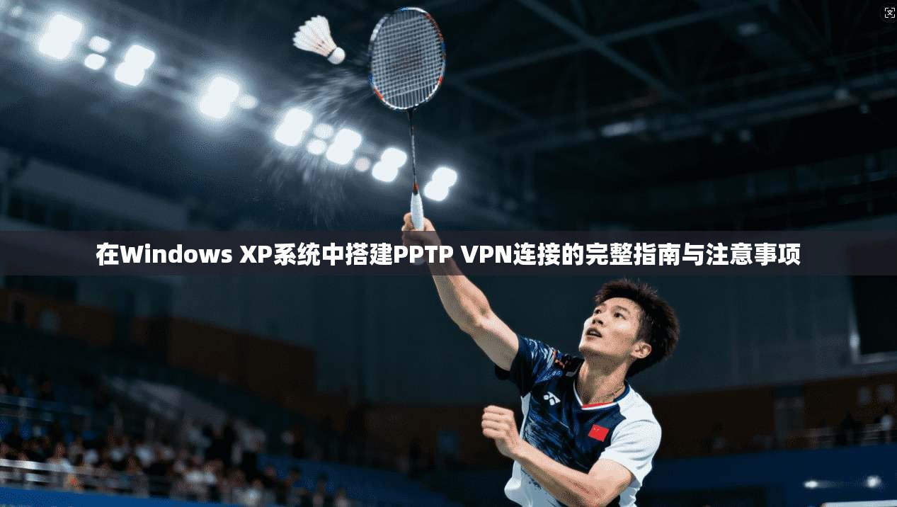 在Windows XP系统中搭建PPTP VPN连接的完整指南与注意事项