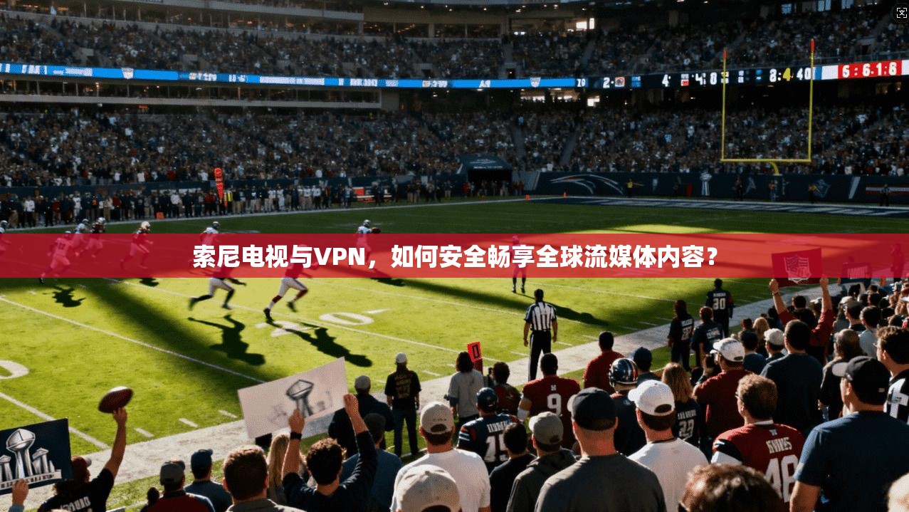 索尼电视与VPN，如何安全畅享全球流媒体内容？