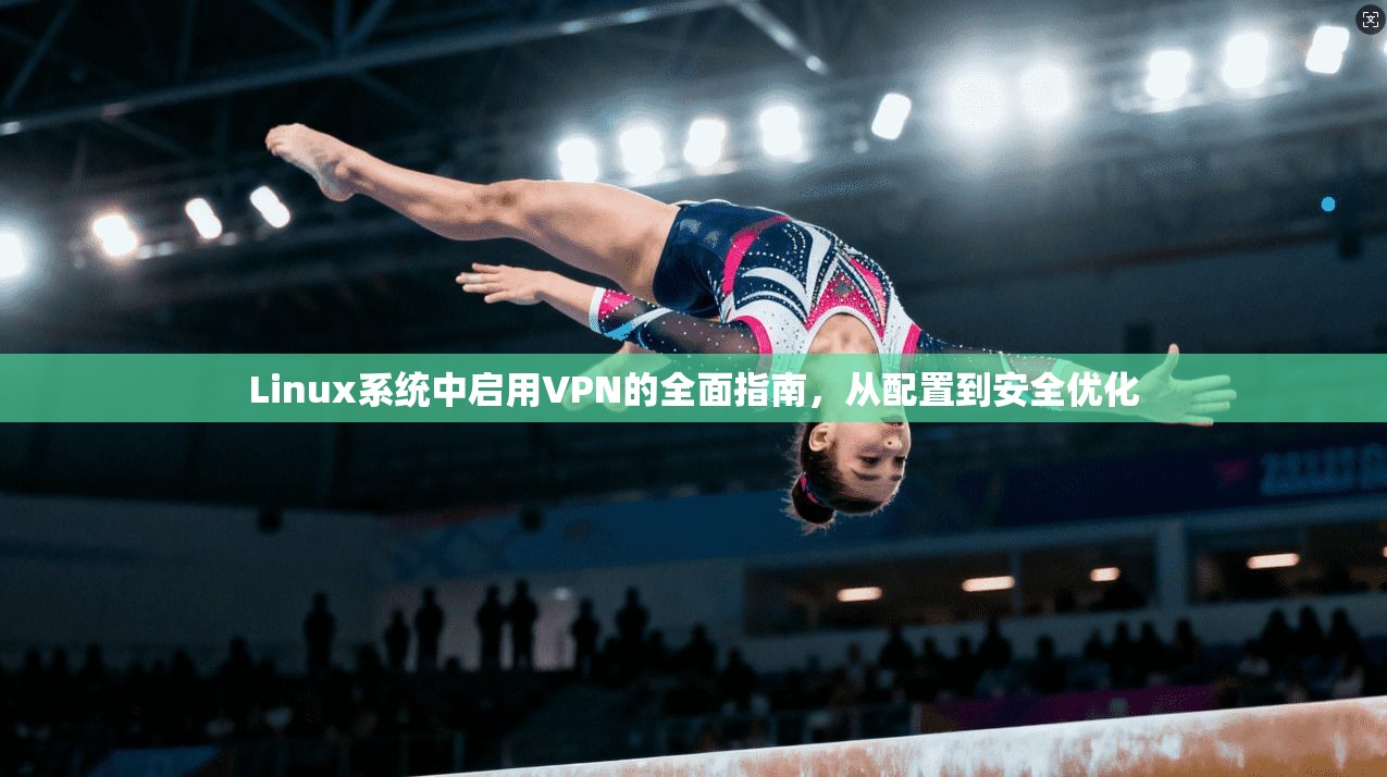 Linux系统中启用VPN的全面指南,从配置到安全优化 Linux系统中启用VPN的全面指南,从配置到安全优化