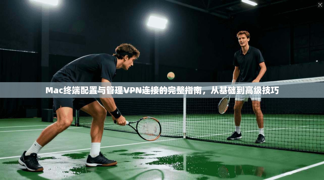 Mac终端配置与管理VPN连接的完整指南，从基础到高级技巧