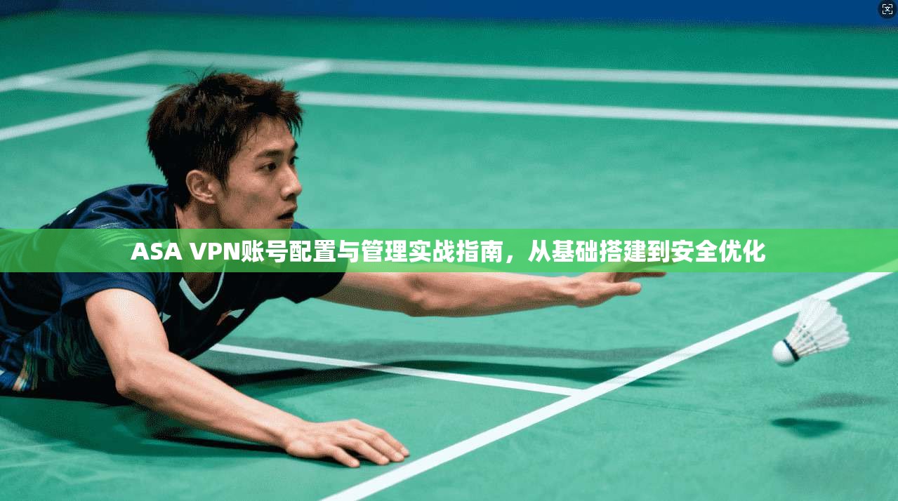 ASA VPN账号配置与管理实战指南，从基础搭建到安全优化