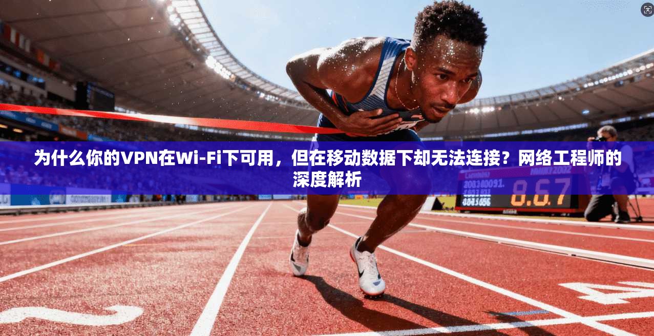 为什么你的VPN在Wi-Fi下可用，但在移动数据下却无法连接？网络工程师的深度解析