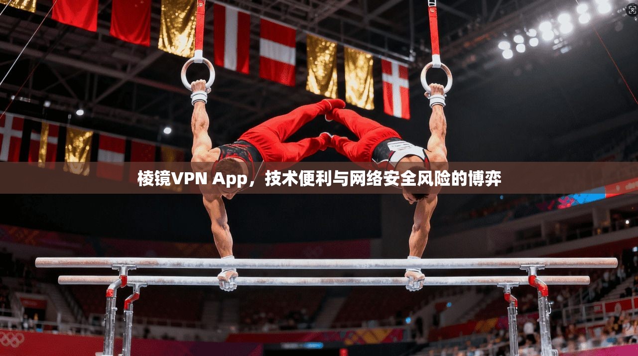 棱镜VPN App，技术便利与网络安全风险的博弈