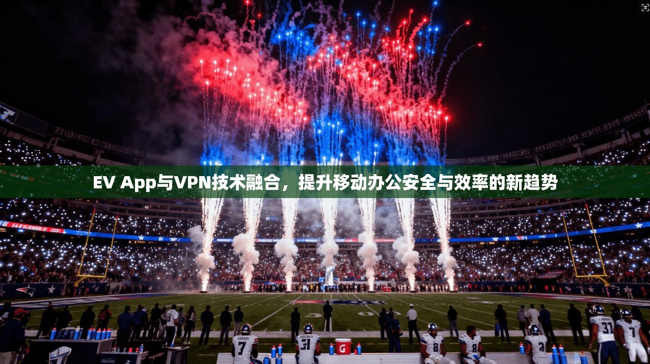 EV App与VPN技术融合，提升移动办公安全与效率的新趋势