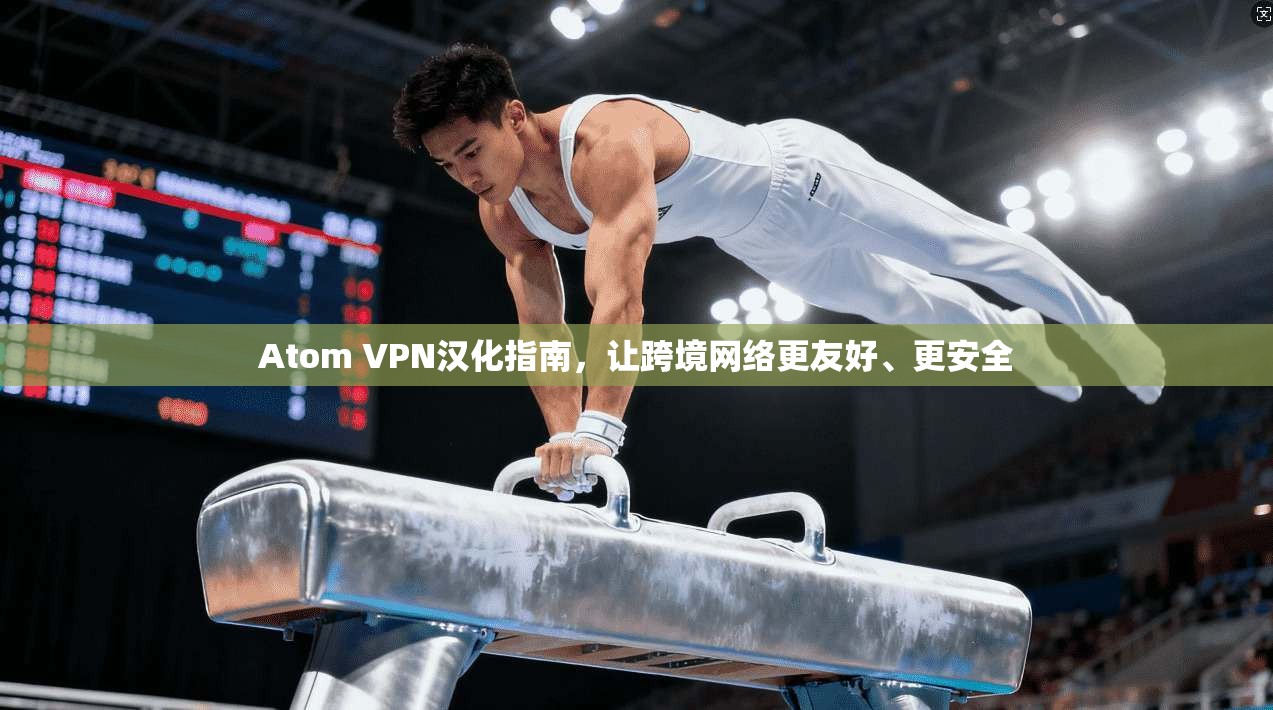 Atom VPN汉化指南,让跨境网络更友好、更安全