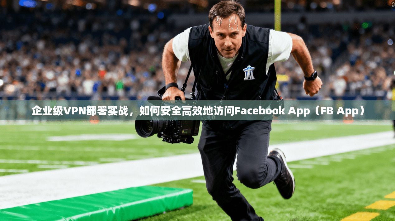 企业级VPN部署实战，如何安全高效地访问Facebook App（FB App）