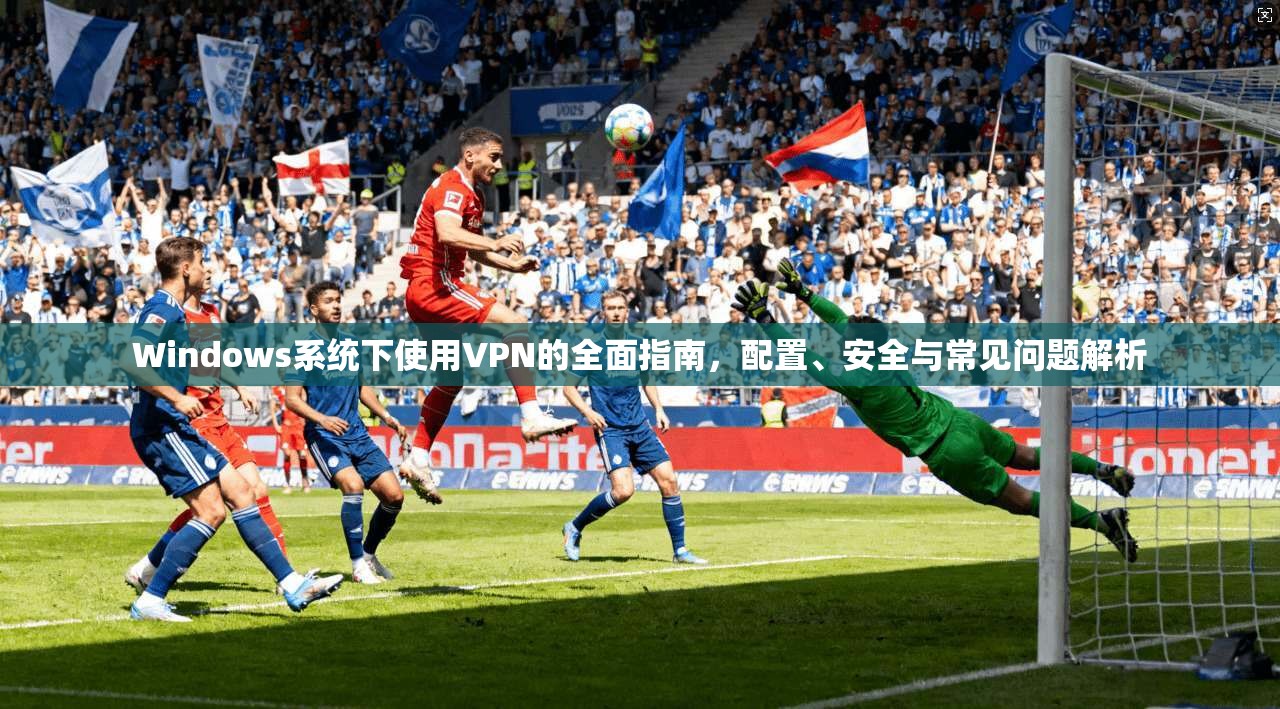 Windows系统下使用VPN的全面指南，配置、安全与常见问题解析