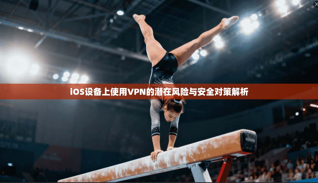 iOS设备上使用VPN的潜在风险与安全对策解析
