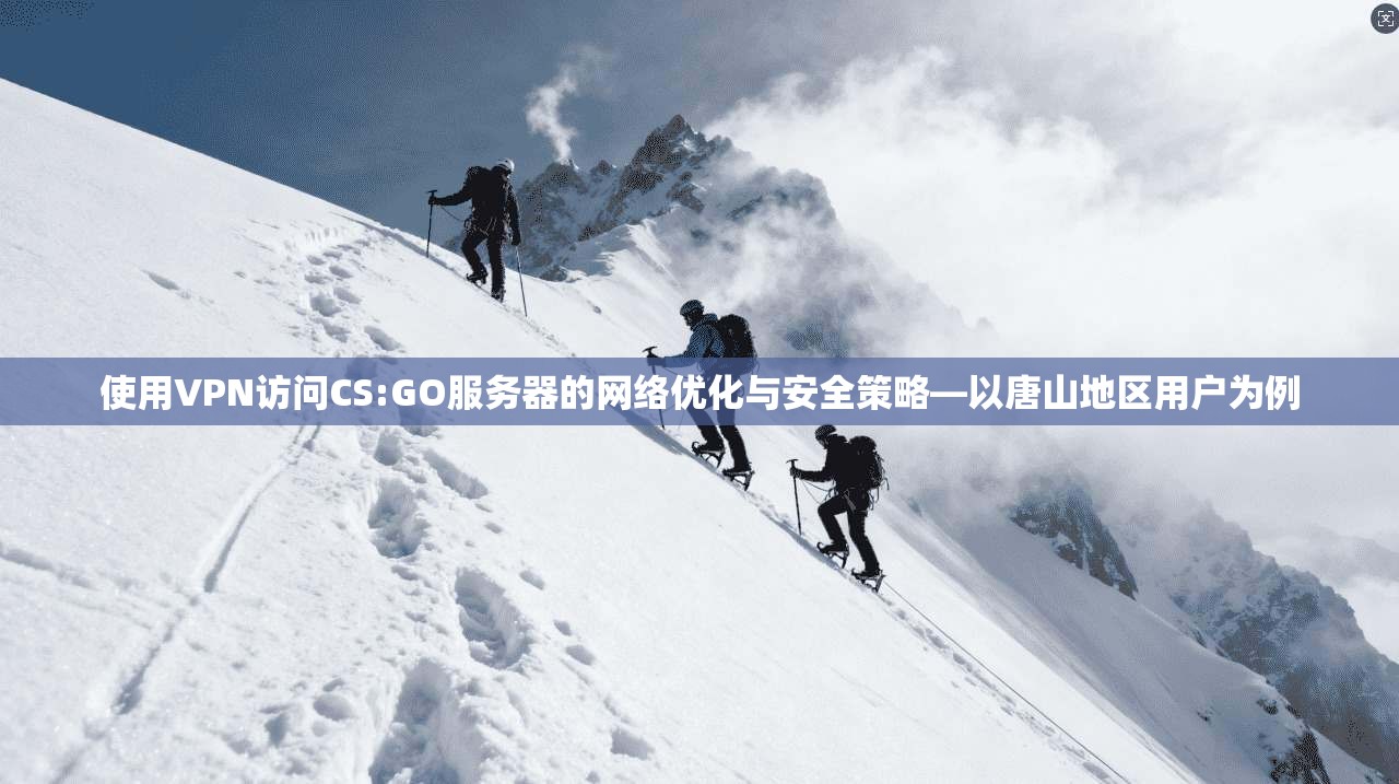使用VPN访问CS:GO服务器的网络优化与安全策略—以唐山地区用户为例