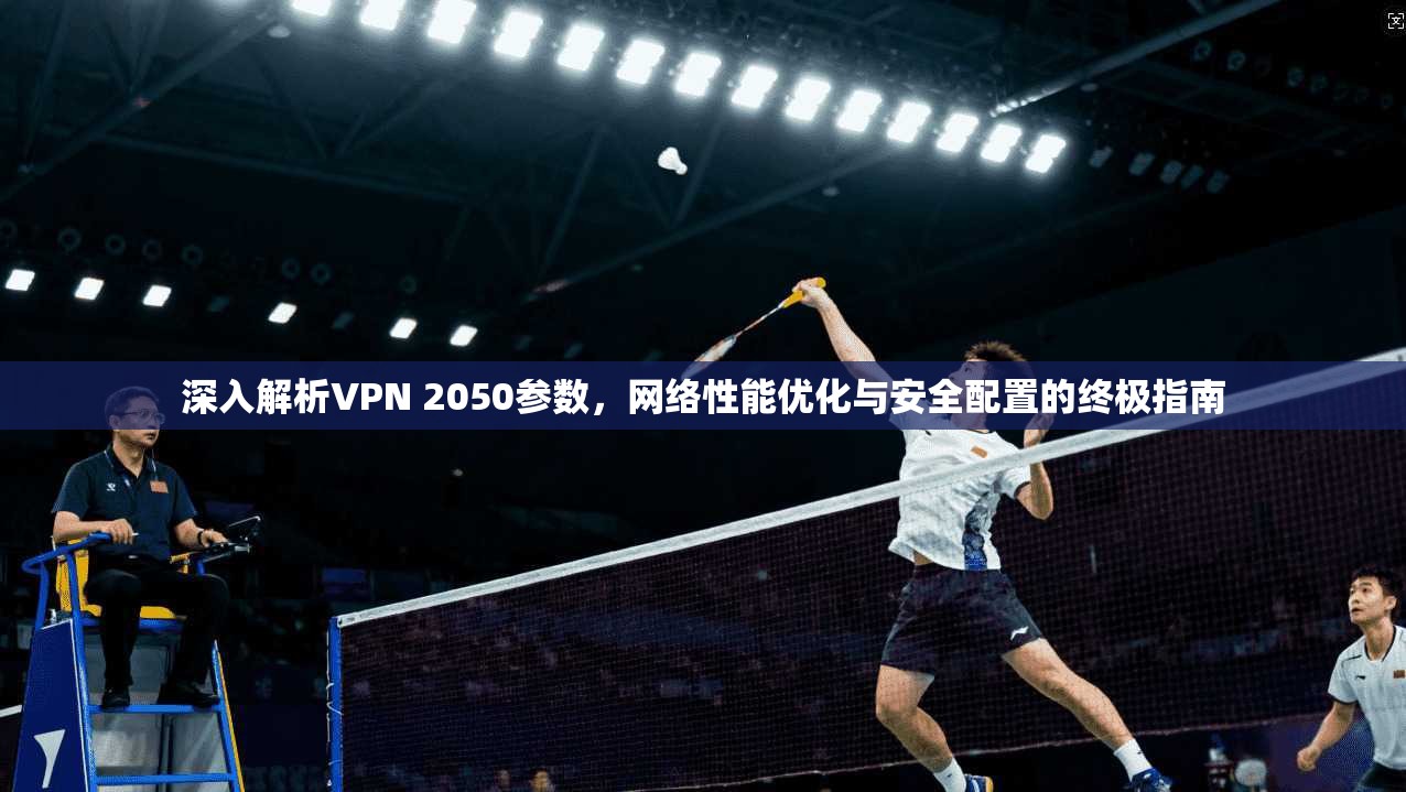 深入解析VPN 2050参数，网络性能优化与安全配置的终极指南