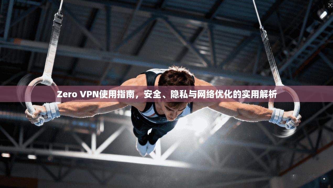 Zero VPN使用指南，安全、隐私与网络优化的实用解析