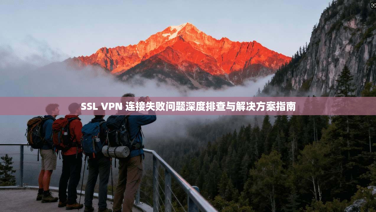 SSL VPN 连接失败问题深度排查与解决方案指南