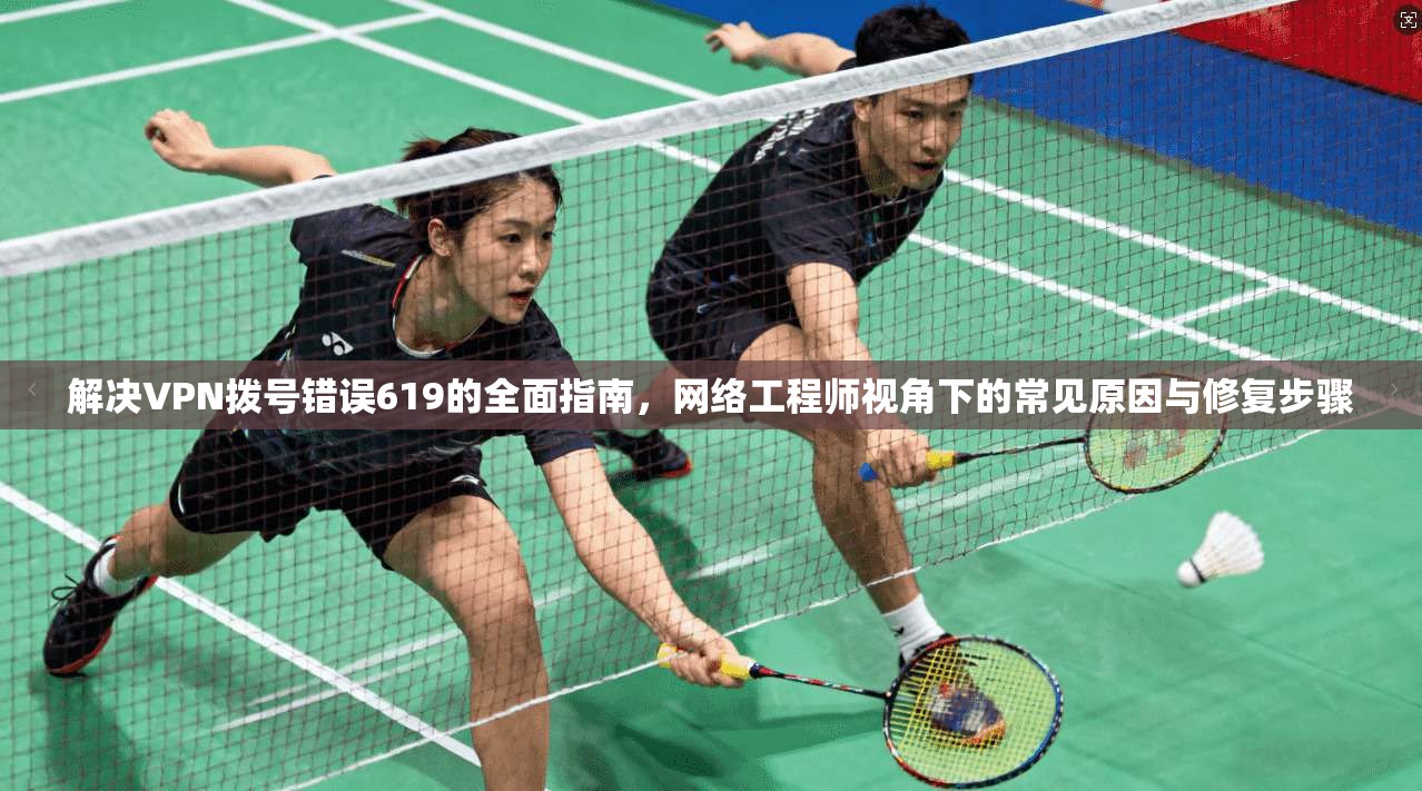 解决VPN拨号错误619的全面指南,网络工程师视角下的常见原因与修复步骤
