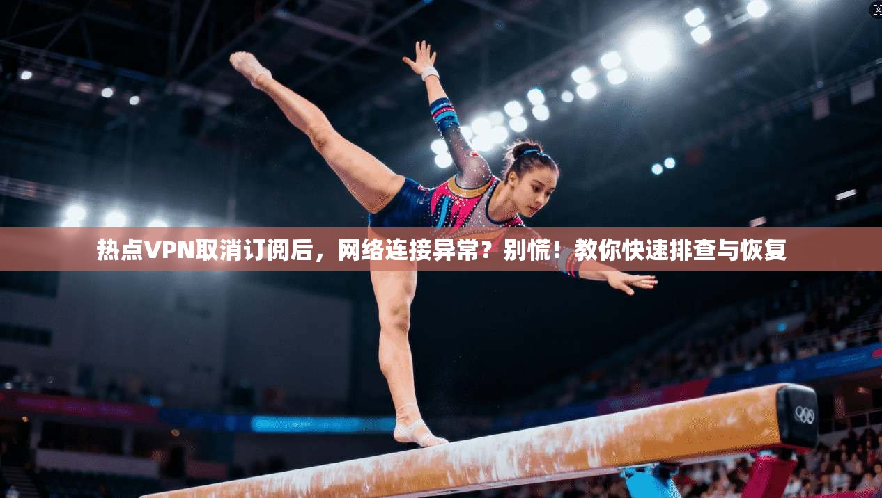 热点VPN取消订阅后，网络连接异常？别慌！教你快速排查与恢复