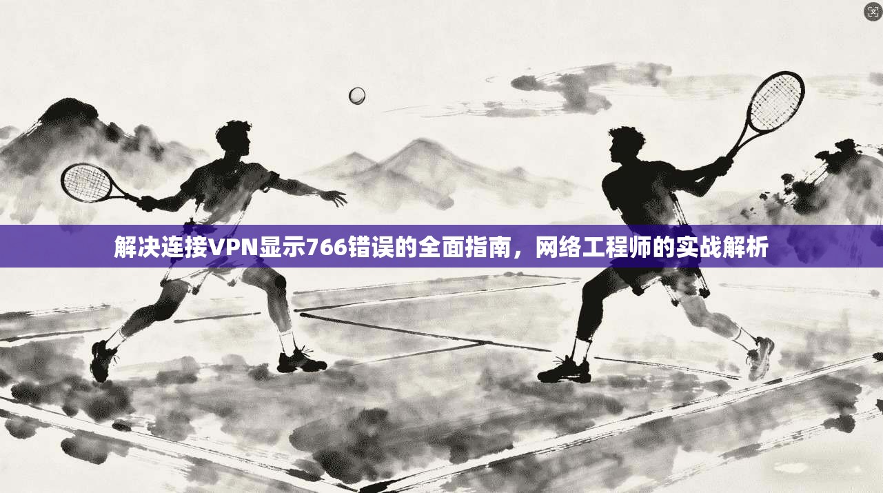 解决连接VPN显示766错误的全面指南，网络工程师的实战解析