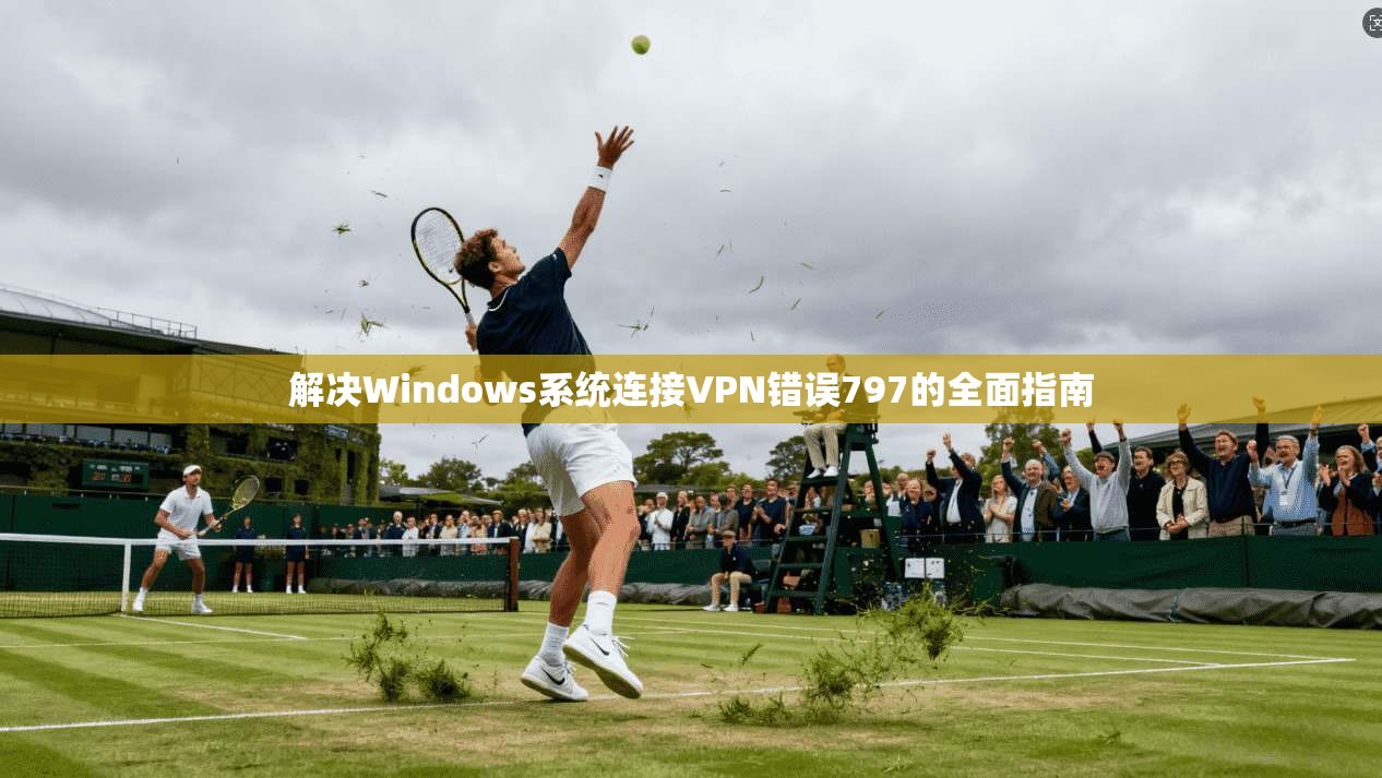 解决Windows系统连接VPN错误797的全面指南