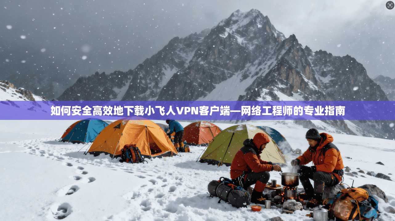 如何安全高效地下载小飞人VPN客户端—网络工程师的专业指南