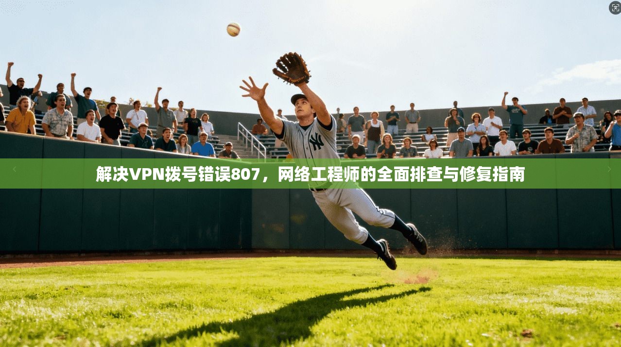 解决VPN拨号错误807，网络工程师的全面排查与修复指南