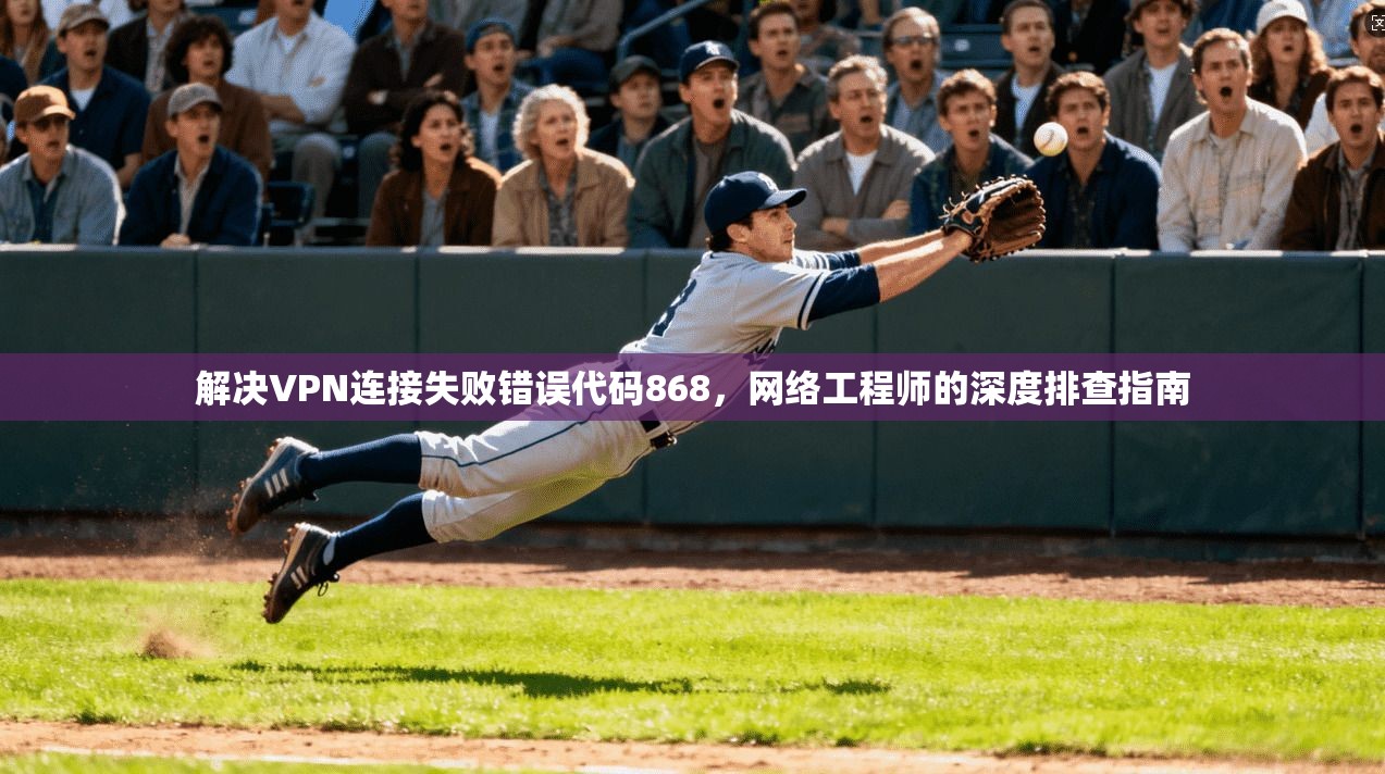 解决VPN连接失败错误代码868，网络工程师的深度排查指南