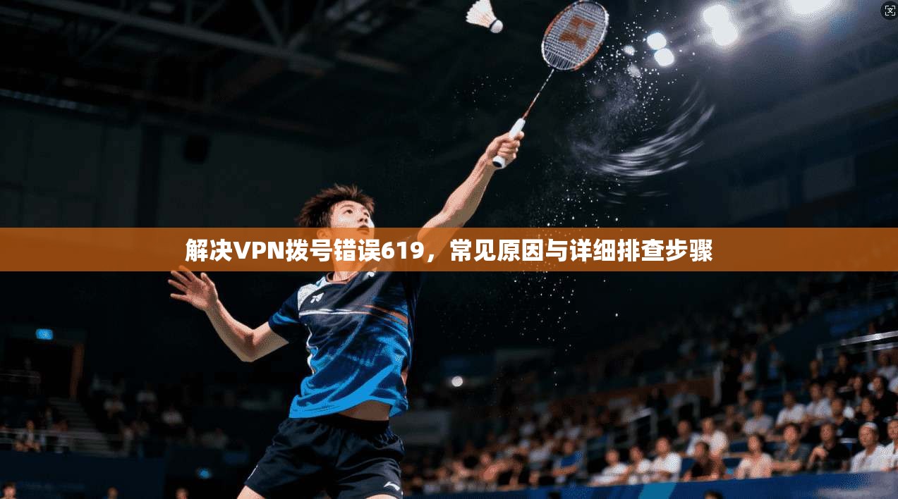 解决VPN拨号错误619，常见原因与详细排查步骤