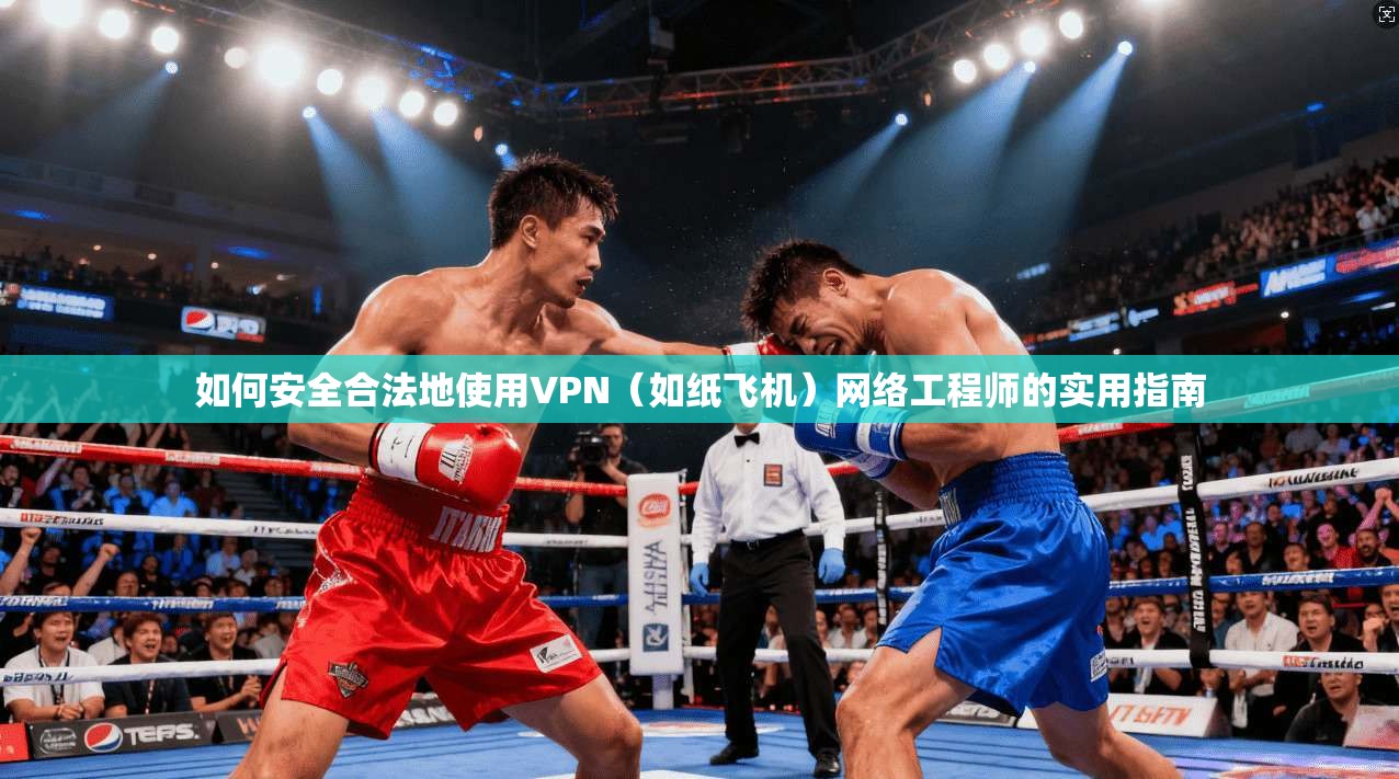 如何安全合法地使用VPN（如纸飞机）网络工程师的实用指南