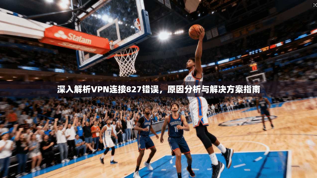 深入解析VPN连接827错误，原因分析与解决方案指南