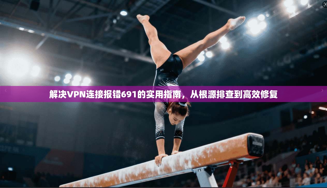解决VPN连接报错691的实用指南，从根源排查到高效修复